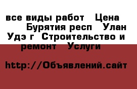 все виды работ › Цена ­ 500 - Бурятия респ., Улан-Удэ г. Строительство и ремонт » Услуги   